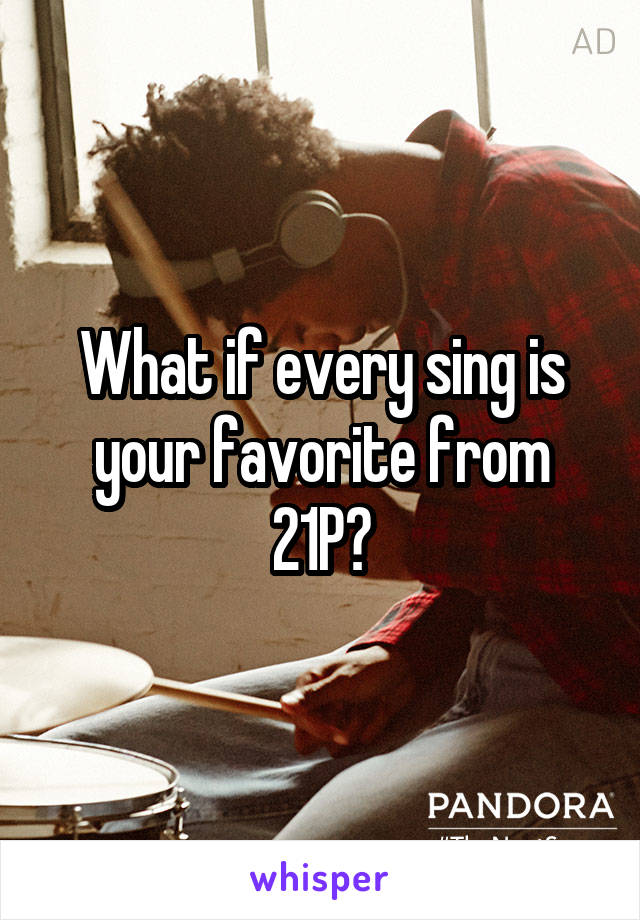 What if every sing is your favorite from 21P?