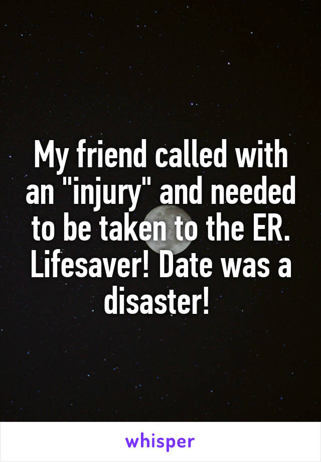 My friend called with an "injury" and needed to be taken to the ER. Lifesaver! Date was a disaster! 