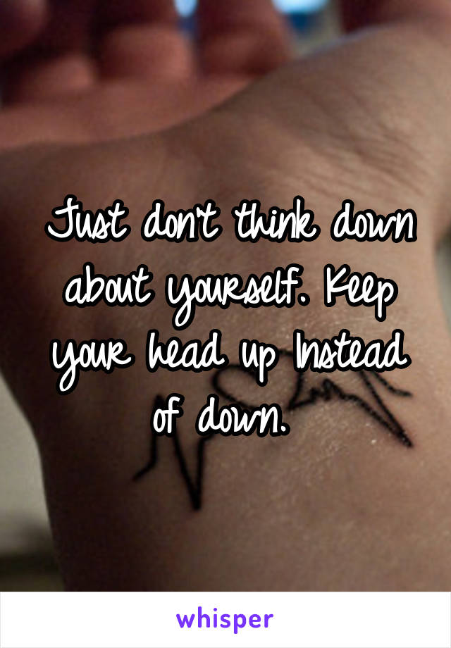 Just don't think down about yourself. Keep your head up Instead of down. 