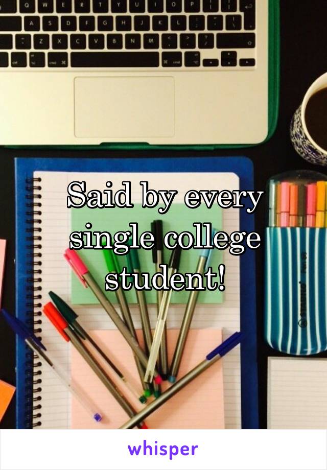 Said by every single college student!