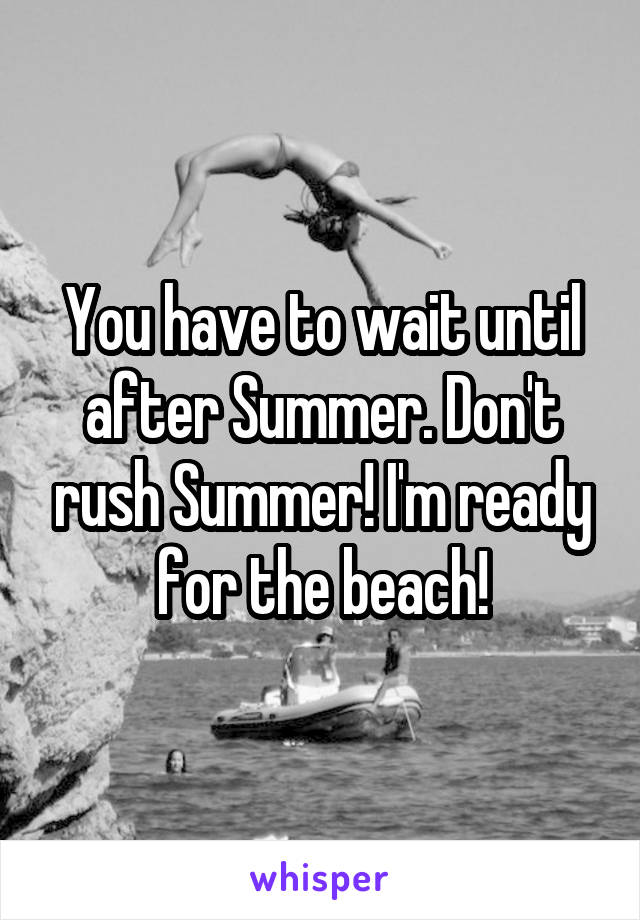 You have to wait until after Summer. Don't rush Summer! I'm ready for the beach!