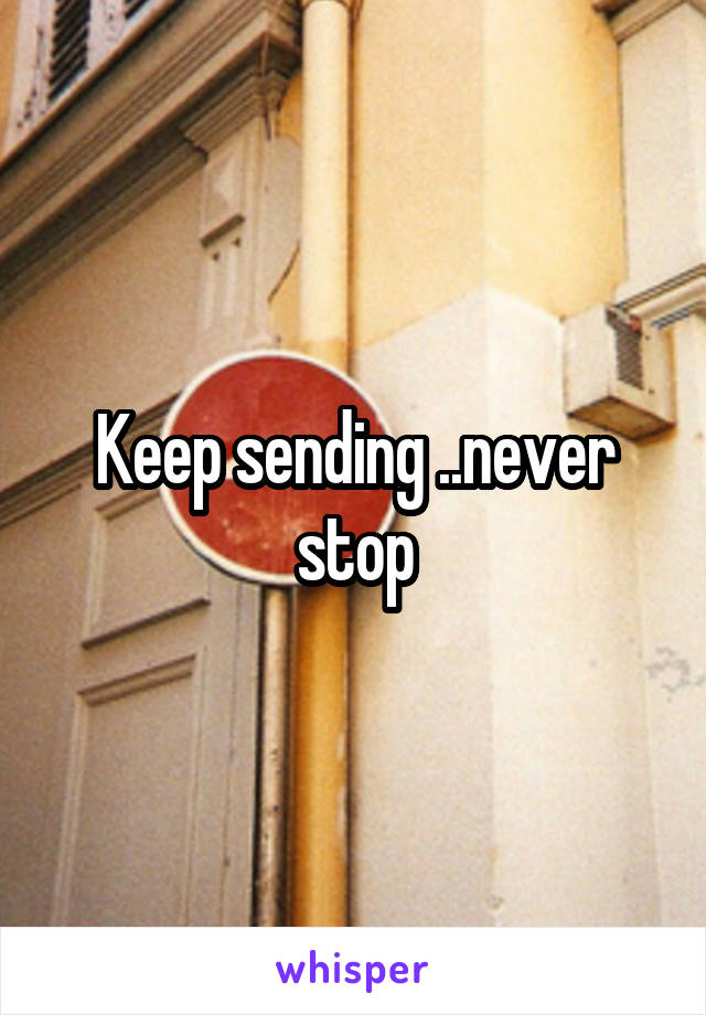 Keep sending ..never stop