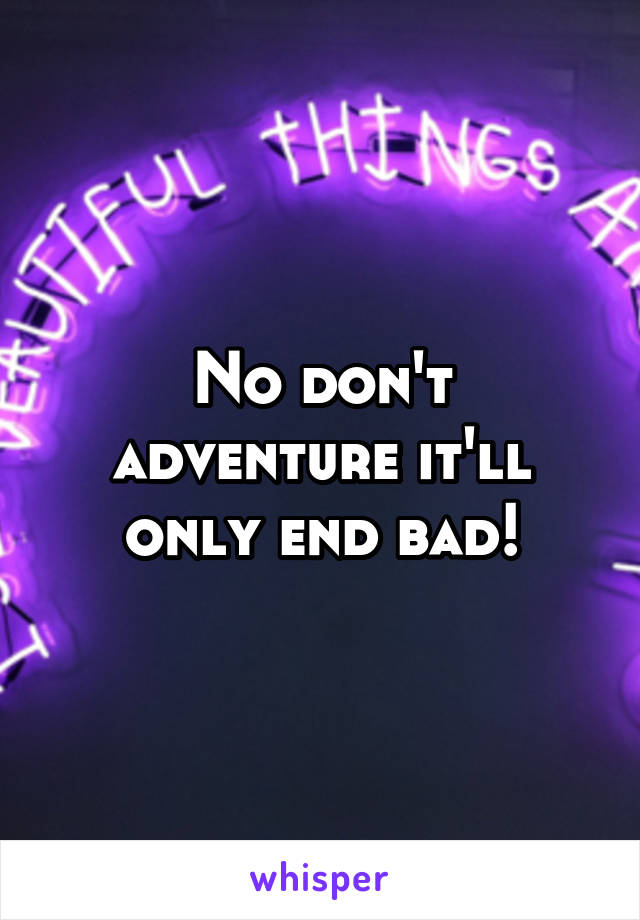 No don't adventure it'll only end bad!