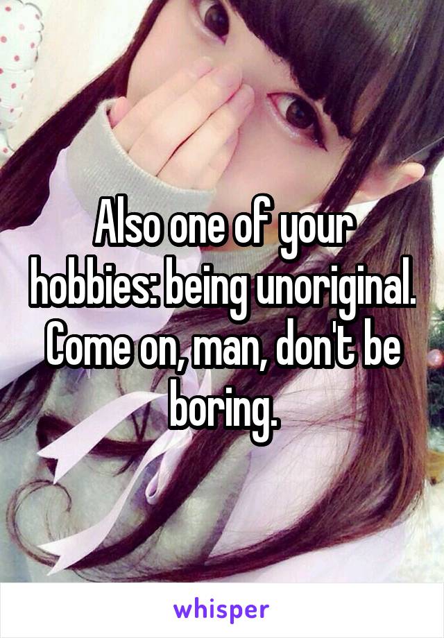 Also one of your hobbies: being unoriginal.
Come on, man, don't be boring.