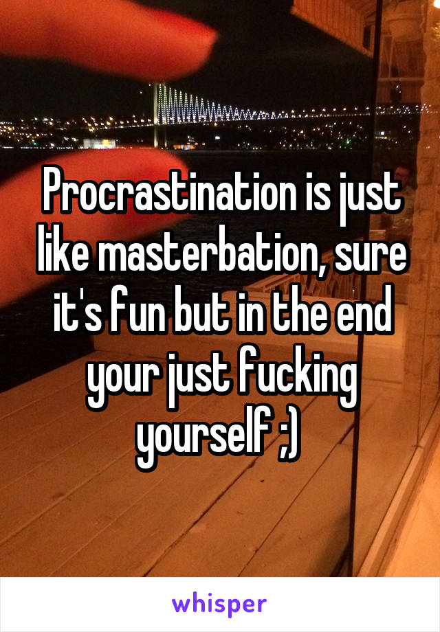 Procrastination is just like masterbation, sure it's fun but in the end your just fucking yourself ;) 