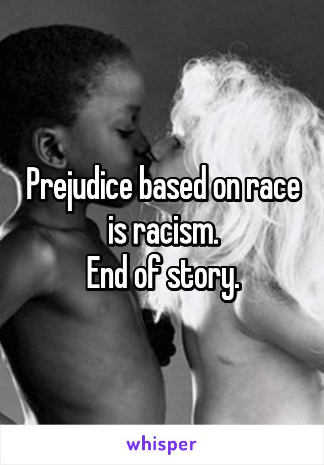 Prejudice based on race is racism.
End of story.