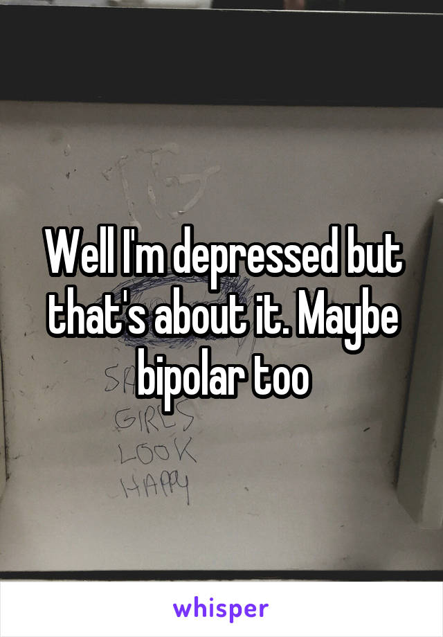 Well I'm depressed but that's about it. Maybe bipolar too