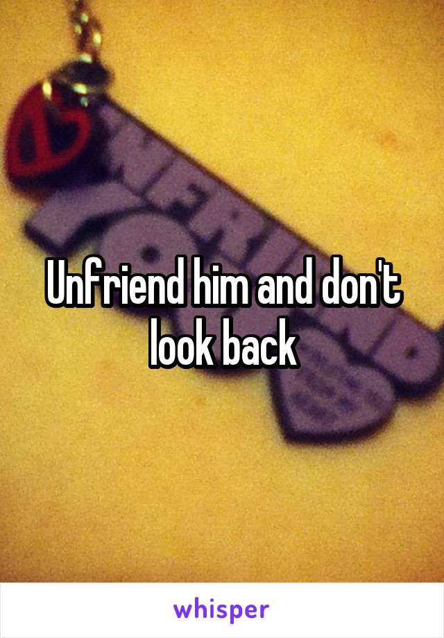 Unfriend him and don't look back