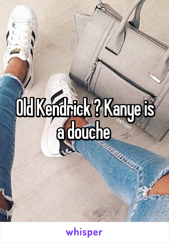 Old Kendrick 👍 Kanye is a douche 