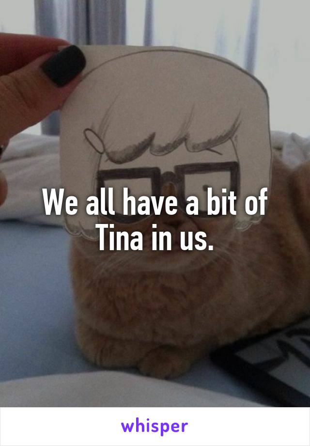 We all have a bit of Tina in us.