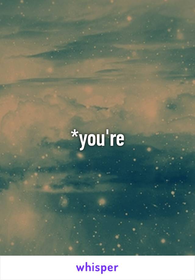 *you're