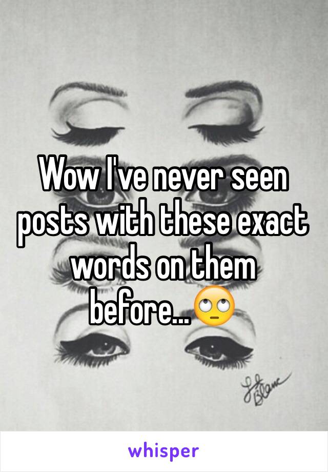 Wow I've never seen posts with these exact words on them before...🙄