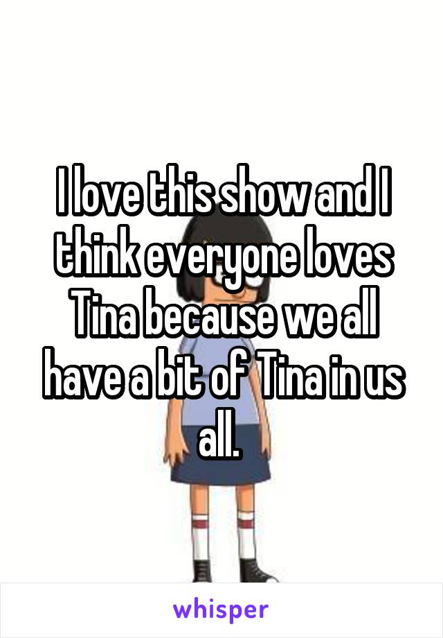 I love this show and I think everyone loves Tina because we all have a bit of Tina in us all. 