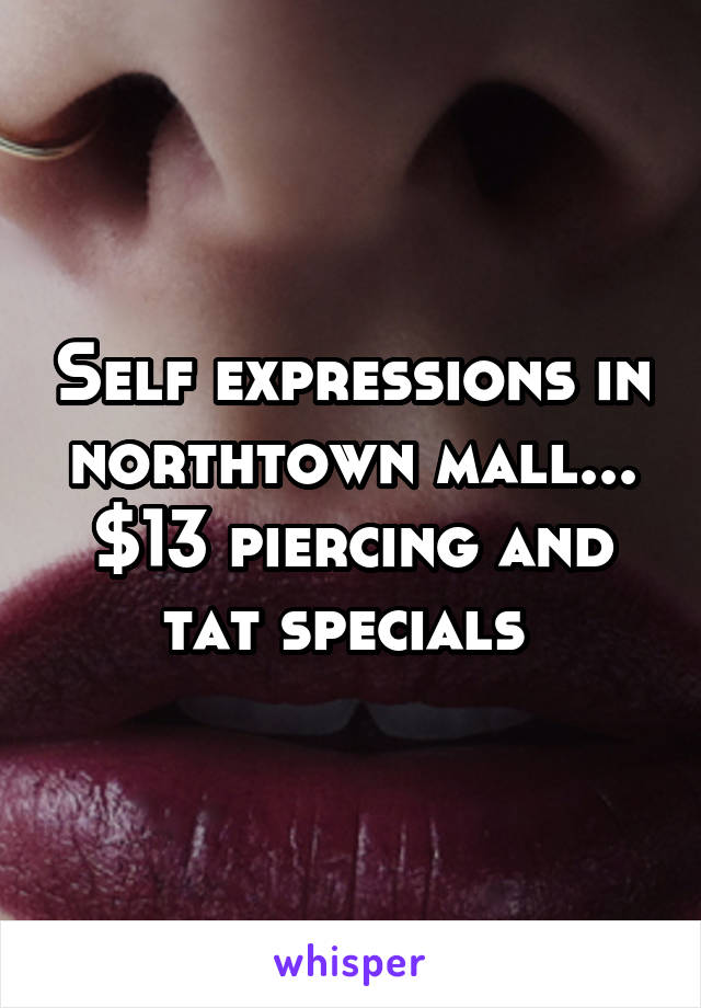 Self expressions in northtown mall... $13 piercing and tat specials 