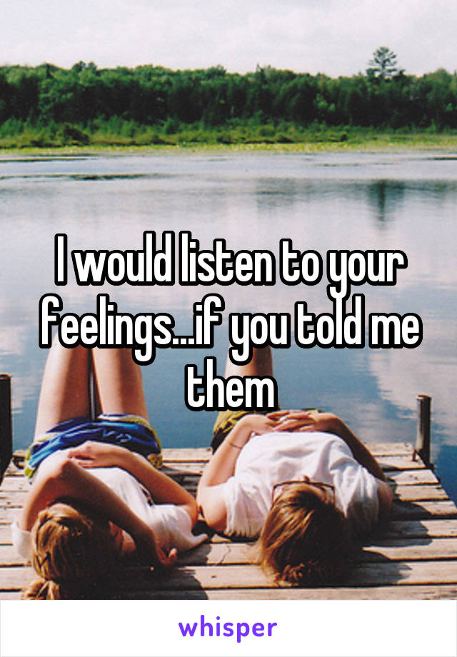 I would listen to your feelings...if you told me them