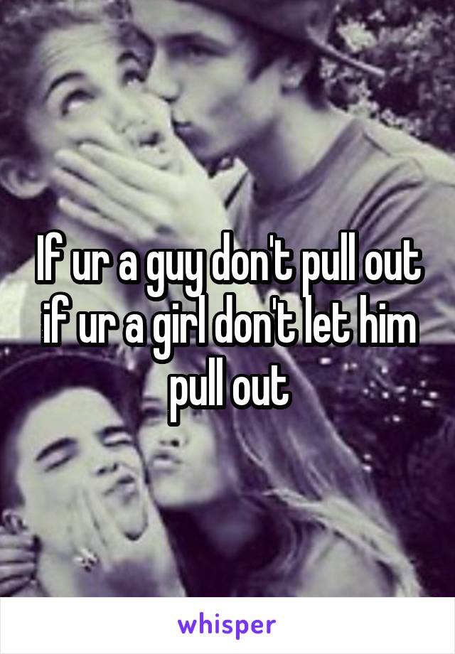 If ur a guy don't pull out if ur a girl don't let him