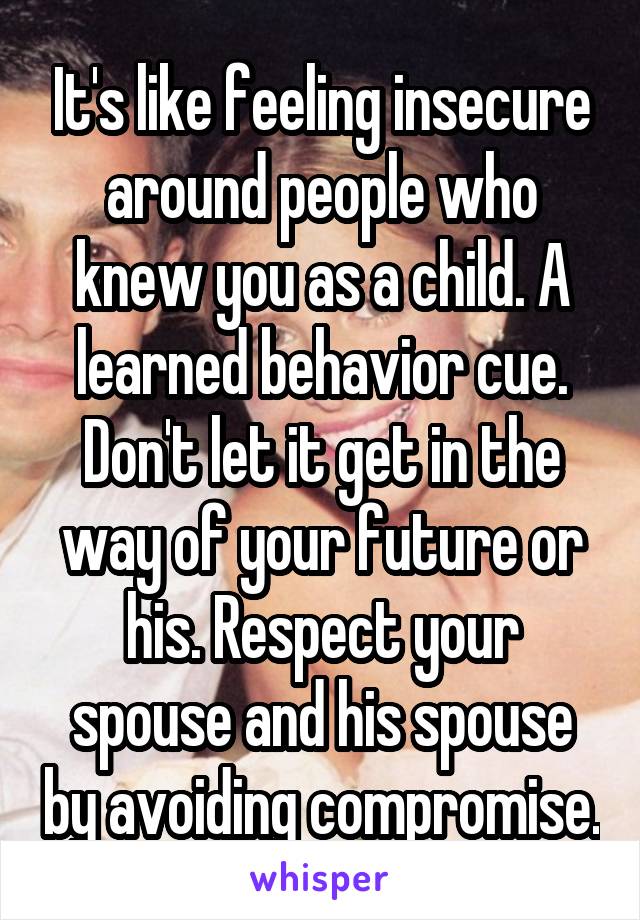 It's like feeling insecure around people who knew you as a child. A learned behavior cue. Don't let it get in the way of your future or his. Respect your spouse and his spouse by avoiding compromise.