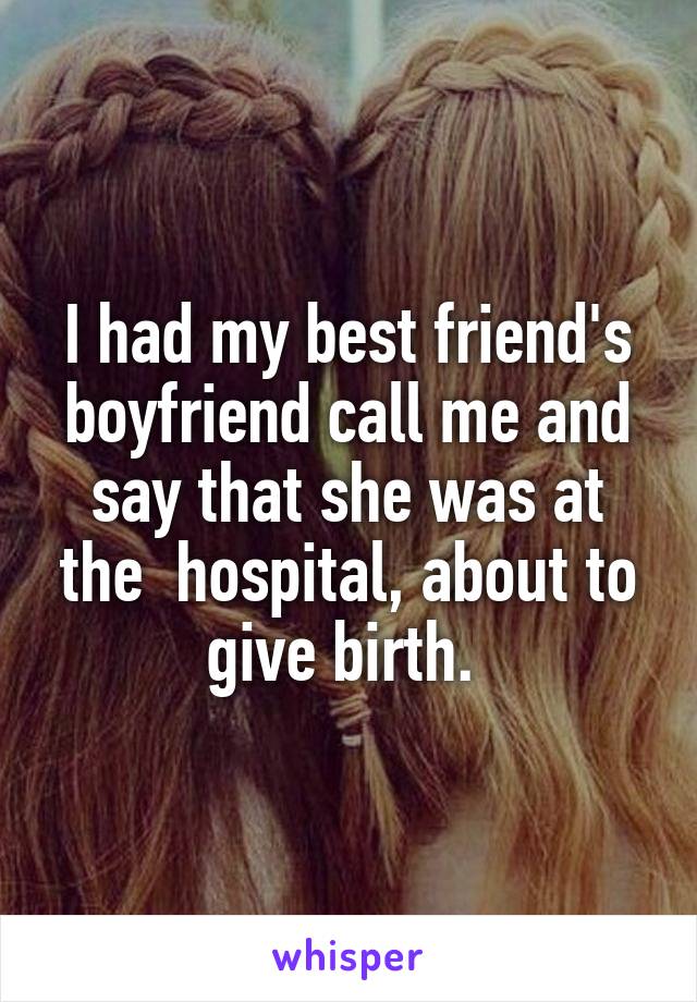 I had my best friend's boyfriend call me and say that she was at the  hospital, about to give birth. 