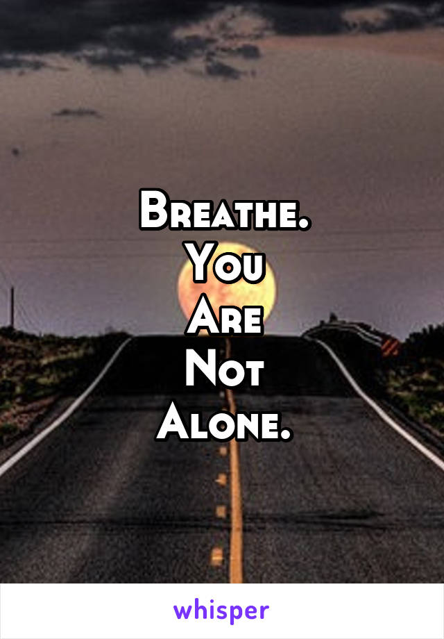 Breathe.
You
Are
Not
Alone.