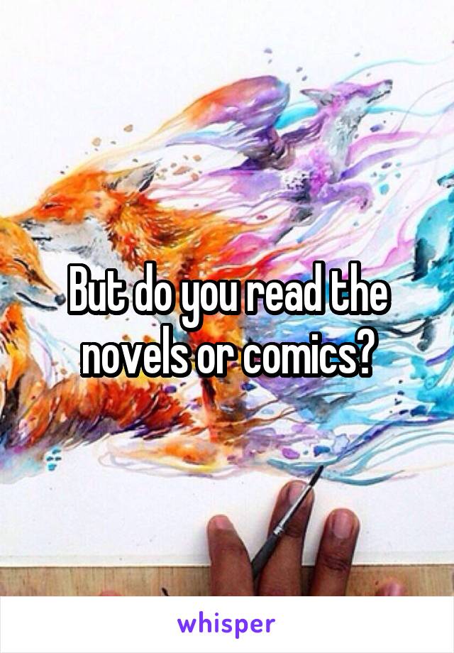 But do you read the novels or comics?