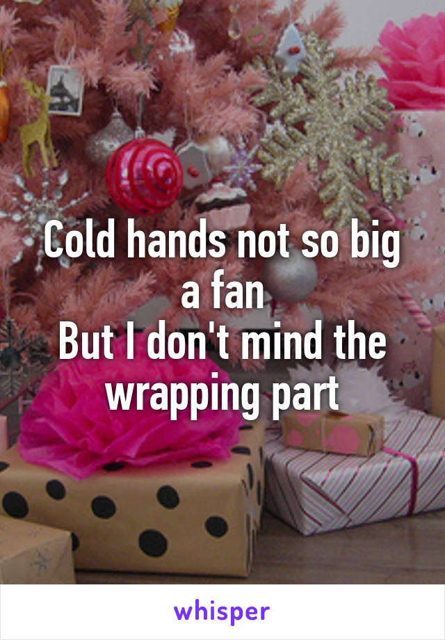 Cold hands not so big a fan
But I don't mind the wrapping part