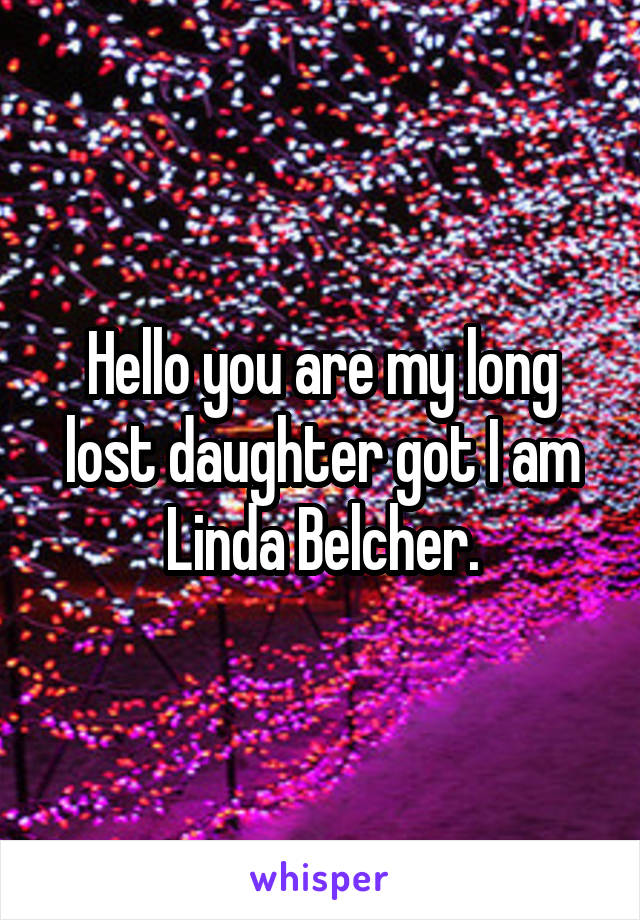 Hello you are my long lost daughter got I am Linda Belcher.