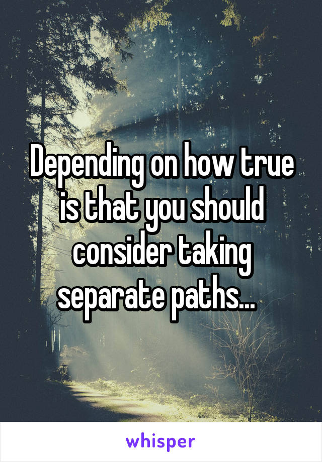 Depending on how true is that you should consider taking separate paths...  