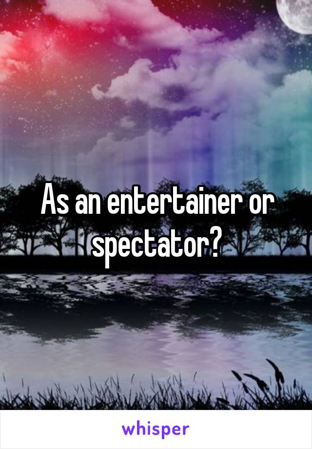 As an entertainer or spectator?