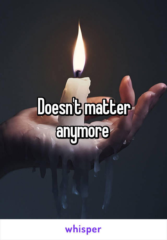 Doesn't matter anymore 