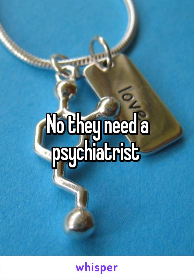 No they need a psychiatrist 