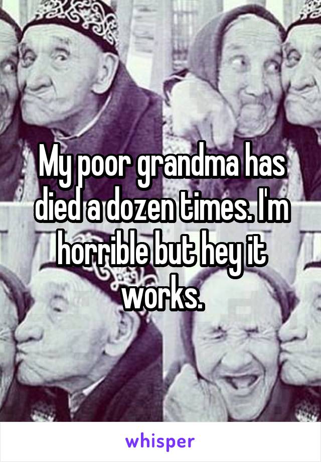 My poor grandma has died a dozen times. I'm horrible but hey it works.
