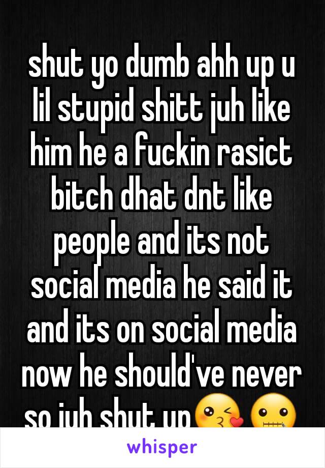 shut yo dumb ahh up u lil stupid shitt juh like him he a fuckin rasict bitch dhat dnt like people and its not social media he said it and its on social media now he should've never so juh shut up😘🤐