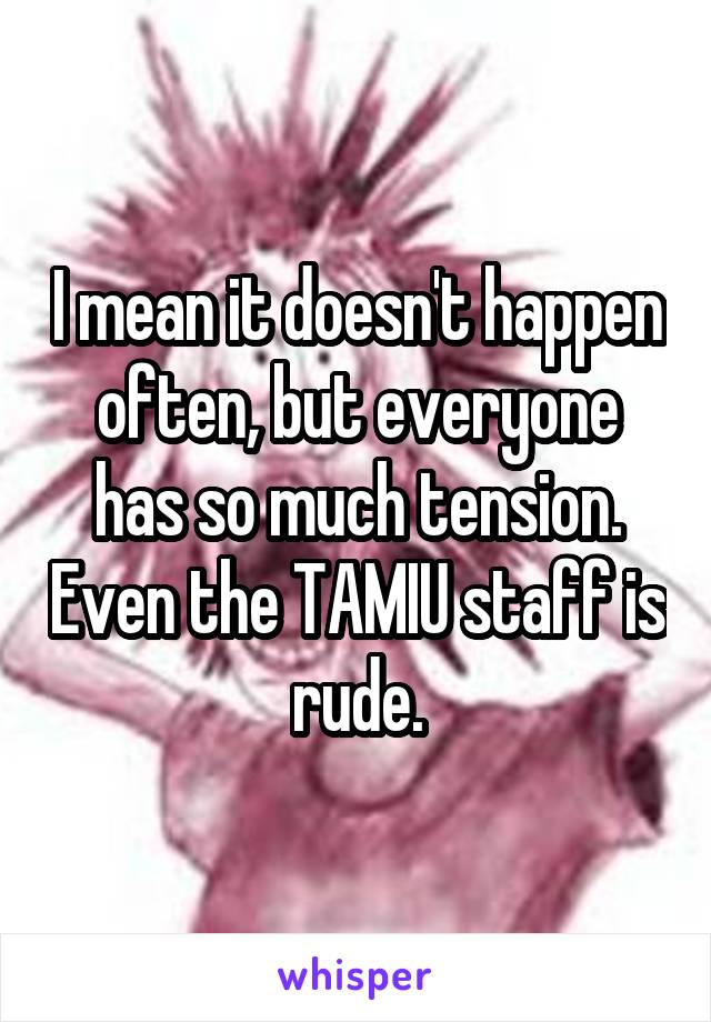 I mean it doesn't happen often, but everyone has so much tension. Even the TAMIU staff is rude.