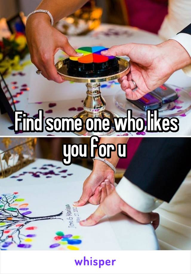 Find some one who likes you for u 