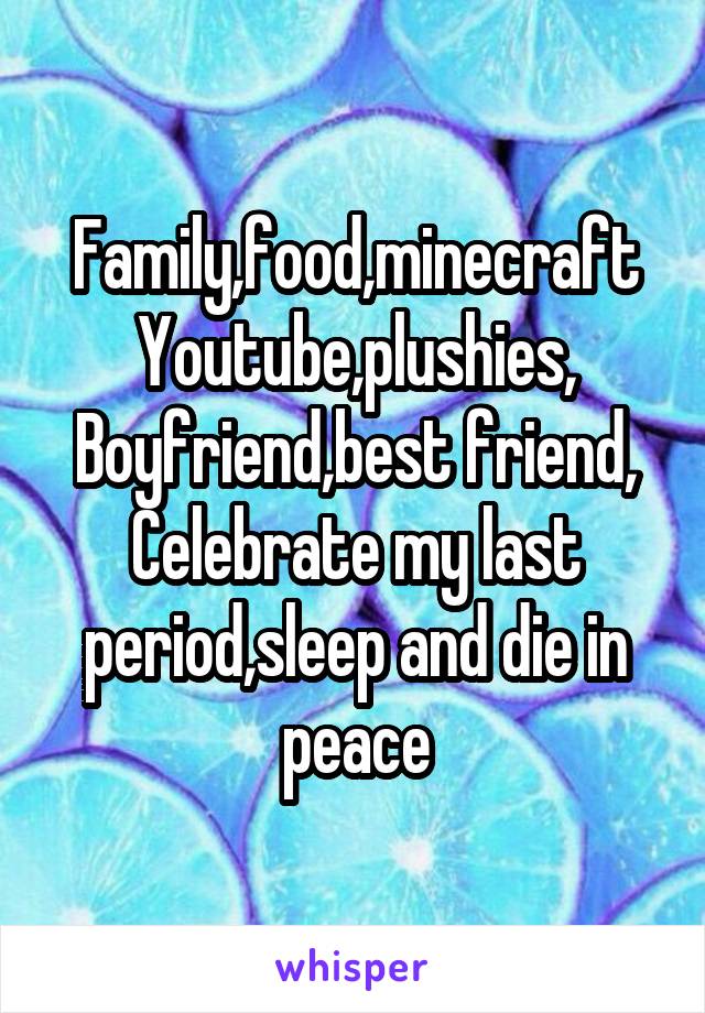 Family,food,minecraft
Youtube,plushies,
Boyfriend,best friend,
Celebrate my last period,sleep and die in peace