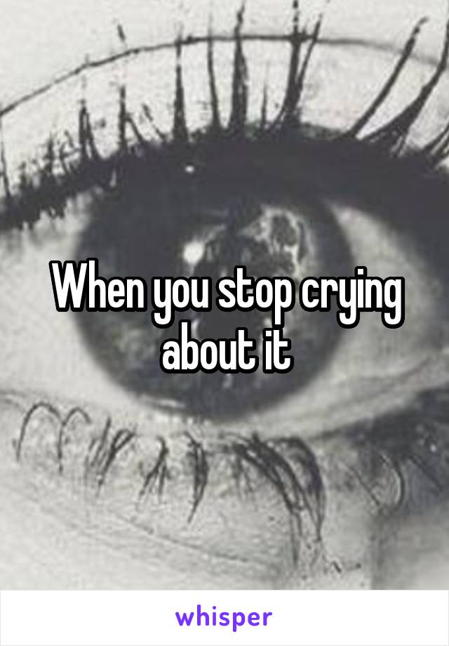 When you stop crying about it