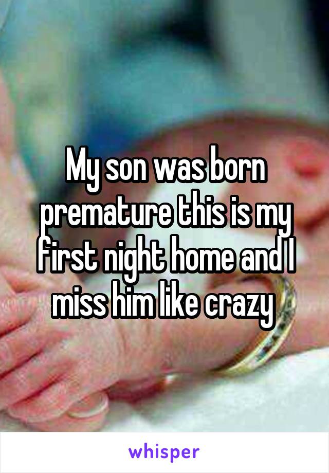 My son was born premature this is my first night home and I miss him like crazy 