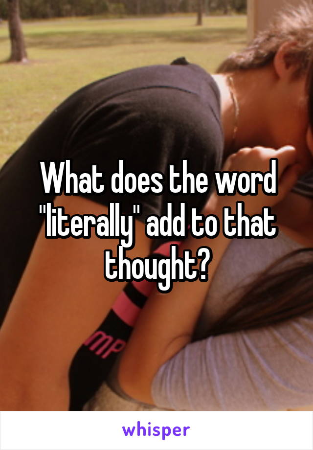 What does the word "literally" add to that thought?