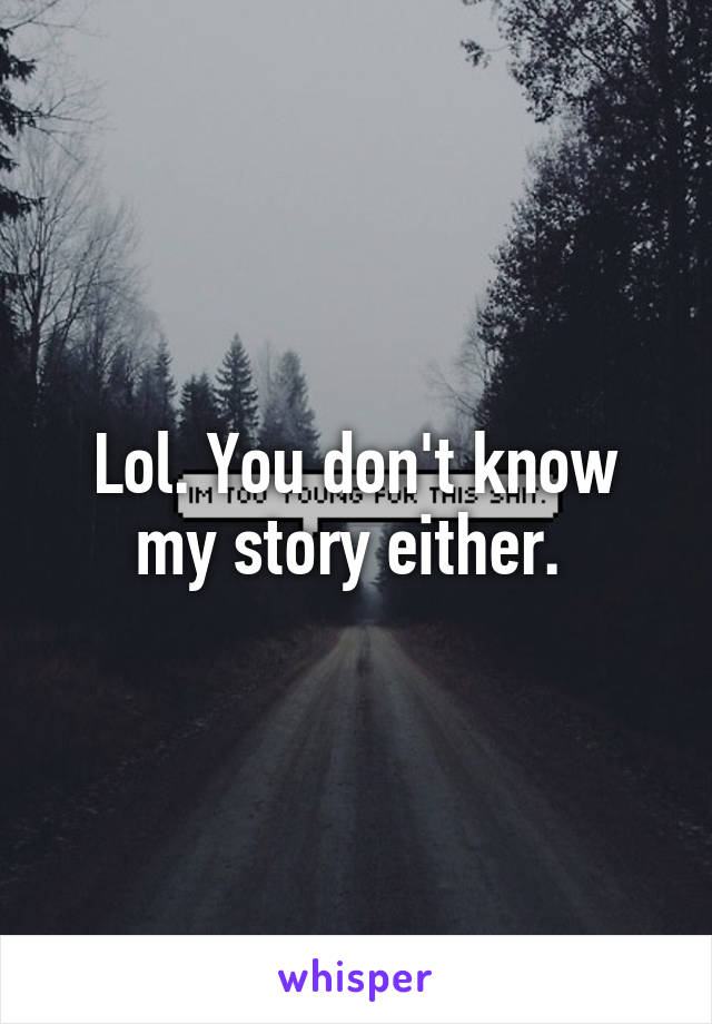 Lol. You don't know my story either. 