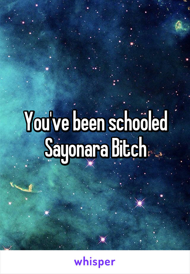 You've been schooled
Sayonara Bitch