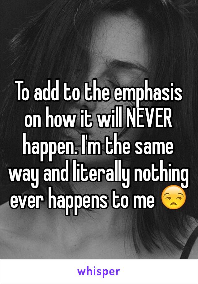 To add to the emphasis on how it will NEVER happen. I'm the same way and literally nothing ever happens to me 😒