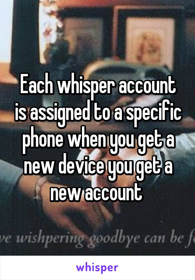 Each whisper account is assigned to a specific phone when you get a new device you get a new account 