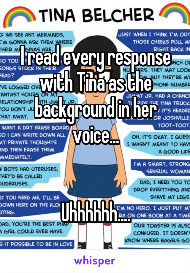 I read every response with Tina as the background in her voice...


Uhhhhhh....