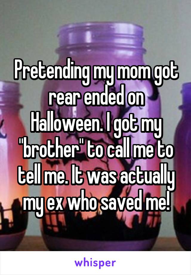 Pretending my mom got rear ended on Halloween. I got my "brother" to call me to tell me. It was actually my ex who saved me!