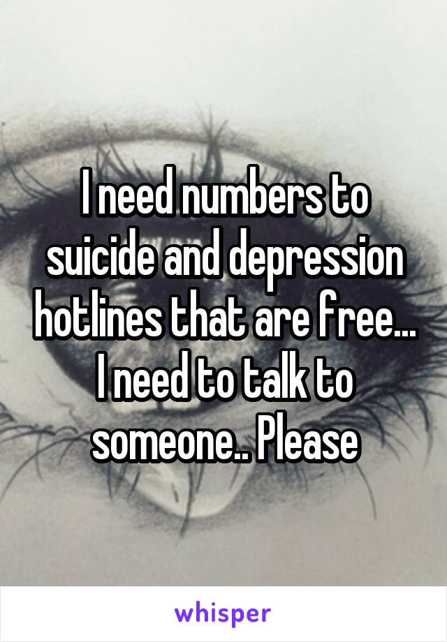 I need numbers to suicide and depression hotlines that are free... I need to talk to someone.. Please