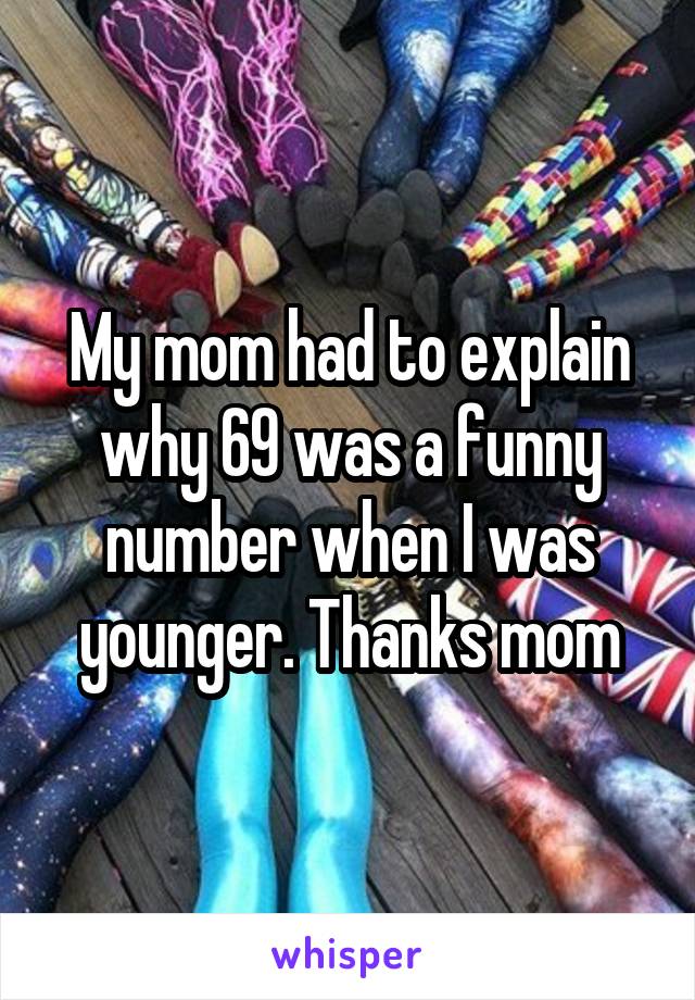 My mom had to explain why 69 was a funny number when I was younger. Thanks mom
