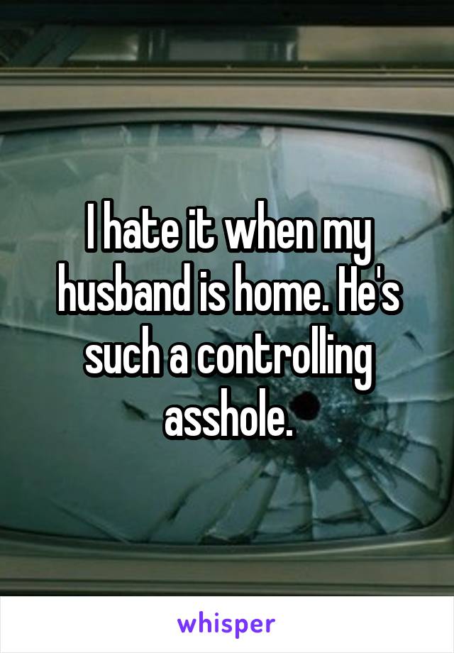 I hate it when my husband is home. He's such a controlling asshole.