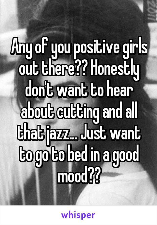 Any of you positive girls out there?? Honestly don't want to hear about cutting and all that jazz... Just want to go to bed in a good mood😂😂