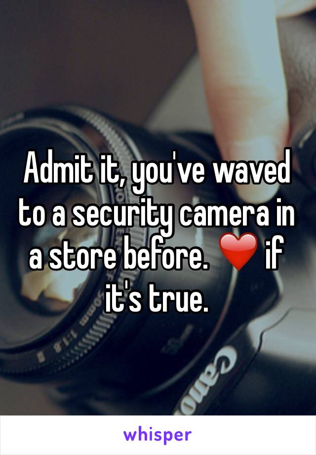 Admit it, you've waved to a security camera in a store before. ❤️ if it's true. 