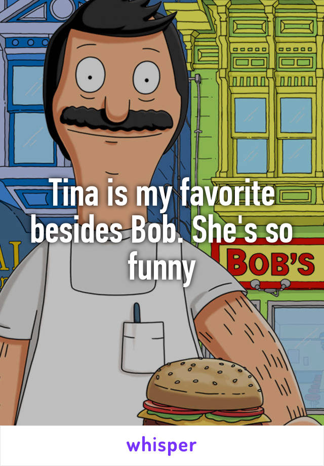 Tina is my favorite besides Bob. She's so funny